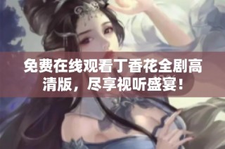 免费在线观看丁香花全剧高清版，尽享视听盛宴！