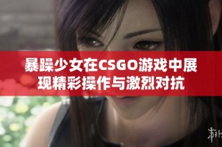 暴躁少女在CSGO游戏中展现精彩操作与激烈对抗