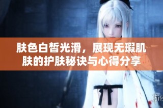 肤色白皙光滑，展现无瑕肌肤的护肤秘诀与心得分享