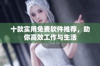 十款实用免费软件推荐，助你高效工作与生活