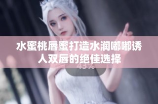 水蜜桃唇蜜打造水润嘟嘟诱人双唇的绝佳选择
