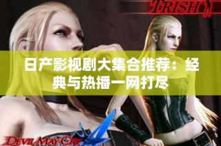 日产影视剧大集合推荐：经典与热播一网打尽