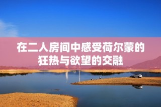在二人房间中感受荷尔蒙的狂热与欲望的交融