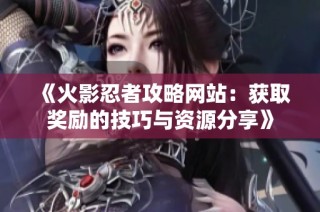 《火影忍者攻略网站：获取奖励的技巧与资源分享》