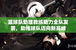篮球队助理教练助力全队发展，助推球队迈向新高峰