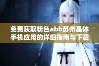 免费获取粉色abb苏州晶体手机应用的详细指南与下载方法