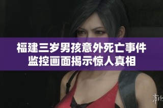 福建三岁男孩意外死亡事件监控画面揭示惊人真相