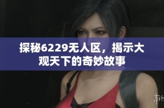 探秘6229无人区，揭示大观天下的奇妙故事