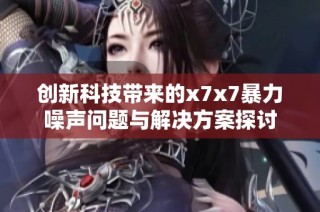 创新科技带来的x7x7暴力噪声问题与解决方案探讨