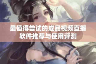 最值得尝试的成品视频直播软件推荐与使用评测