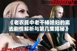 《老农民中老干棒媳妇的离去剧情解析与第几集揭秘》