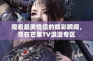 观看最美情侣的精彩瞬间，尽在芒果TV浪漫专区