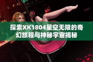 探索XK1804星空无限的奇幻旅程与神秘宇宙揭秘