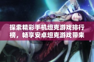 探索精彩手机坦克游戏排行榜，畅享安卓坦克游戏带来的无限乐趣