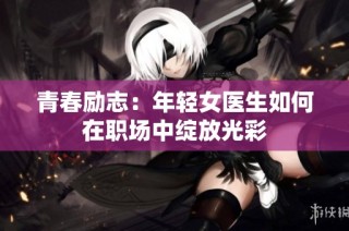 青春励志：年轻女医生如何在职场中绽放光彩