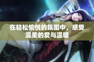 在轻松愉悦的氛围中，感受温柔的爱与温暖