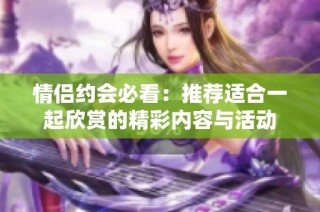 情侣约会必看：推荐适合一起欣赏的精彩内容与活动