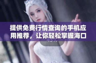 提供免费行情查询的手机应用推荐，让你轻松掌握海口市场动态