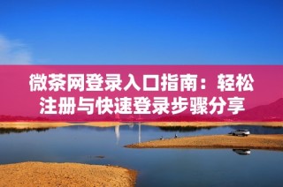 微茶网登录入口指南：轻松注册与快速登录步骤分享