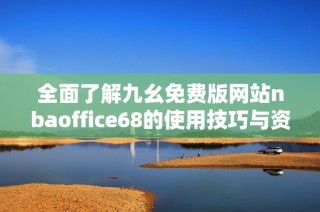全面了解九幺免费版网站nbaoffice68的使用技巧与资源分享