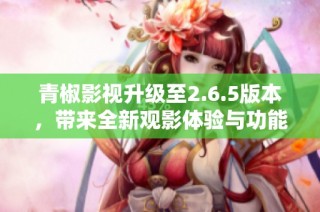 青椒影视升级至2.6.5版本，带来全新观影体验与功能优化