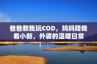 爸爸教我玩COD，妈妈陪我看小新，外婆的温暖日常