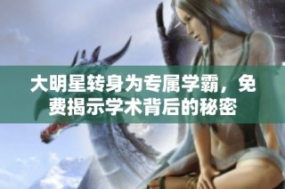 大明星转身为专属学霸，免费揭示学术背后的秘密