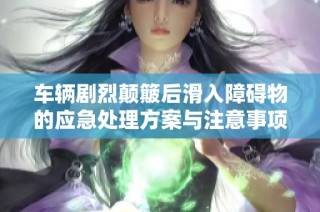 车辆剧烈颠簸后滑入障碍物的应急处理方案与注意事项