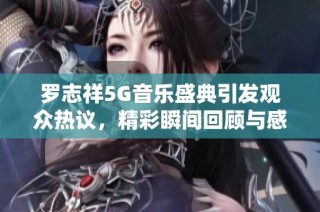 罗志祥5G音乐盛典引发观众热议，精彩瞬间回顾与感悟