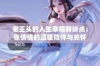 老王头的人生幸福转折点：张倩倩的温暖陪伴与关怀