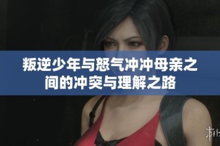 叛逆少年与怒气冲冲母亲之间的冲突与理解之路