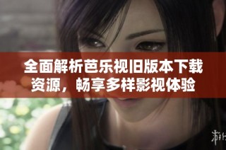 全面解析芭乐视旧版本下载资源，畅享多样影视体验
