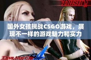 国外女孩挑战CSGO游戏，展现不一样的游戏魅力和实力