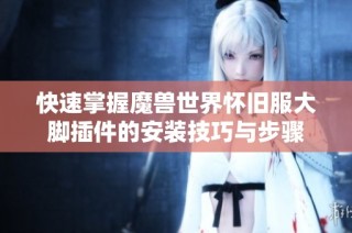 快速掌握魔兽世界怀旧服大脚插件的安装技巧与步骤