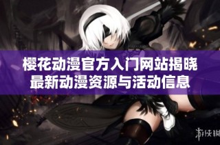 樱花动漫官方入门网站揭晓最新动漫资源与活动信息