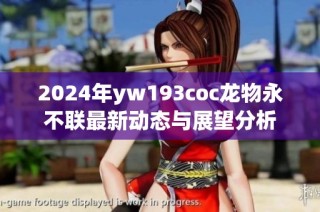 2024年yw193coc龙物永不联最新动态与展望分析