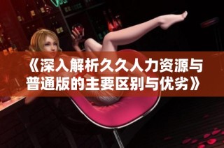 《深入解析久久人力资源与普通版的主要区别与优劣》