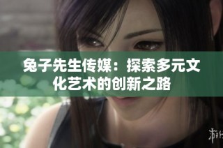 兔子先生传媒：探索多元文化艺术的创新之路
