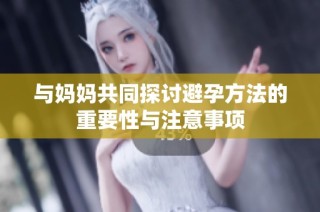 与妈妈共同探讨避孕方法的重要性与注意事项