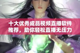 十大优秀成品视频直播软件推荐，助你轻松直播无压力