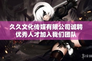 久久文化传媒有限公司诚聘优秀人才加入我们团队