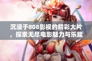 沉浸于808影视的精彩大片，探索无尽电影魅力与乐趣