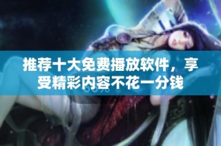 推荐十大免费播放软件，享受精彩内容不花一分钱