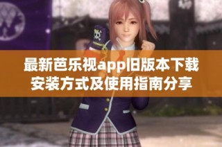 最新芭乐视app旧版本下载安装方式及使用指南分享