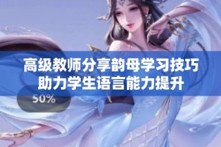 高级教师分享韵母学习技巧助力学生语言能力提升