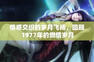 情感交织的岁月飞扬，回顾1977年的燃情岁月