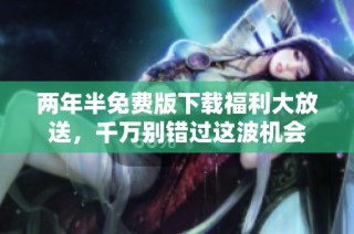 两年半免费版下载福利大放送，千万别错过这波机会