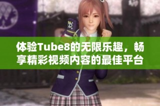 体验Tube8的无限乐趣，畅享精彩视频内容的最佳平台