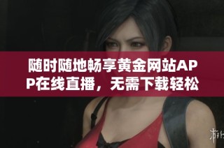 随时随地畅享黄金网站APP在线直播，无需下载轻松观看
