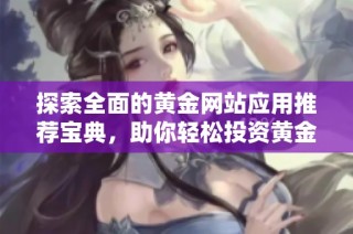探索全面的黄金网站应用推荐宝典，助你轻松投资黄金市场